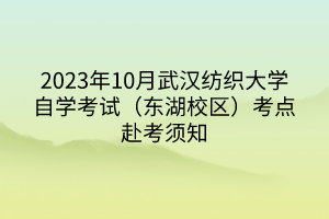 2023年10月武漢紡織大學(xué)自學(xué)考試（東湖校區(qū)）考點(diǎn)赴考須知