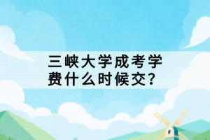 三峽大學(xué)成考學(xué)費(fèi)什么時(shí)候交？