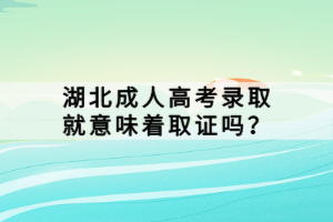 湖北成人高考錄取就意味著取證嗎？