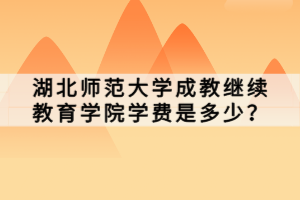 湖北師范大學成教繼續(xù)教育學院學費是多少？