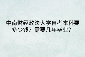 中南財經(jīng)政法大學(xué)自考本科要多少錢？需要幾年畢業(yè)？