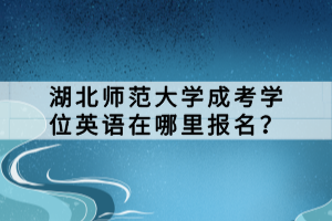 湖北師范大學(xué)成考學(xué)位英語在哪里報名？