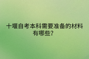 十堰自考本科需要準備的材料有哪些？