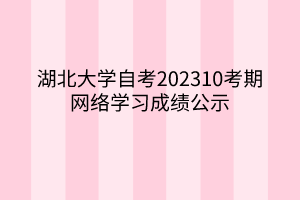 湖北大學自考202310考期網(wǎng)絡學習成績公示