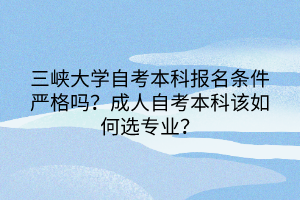 三峽大學(xué)自考本科報名條件嚴格嗎？成人自考本科該如何選專業(yè)？