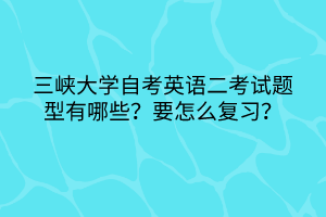 三峽大學(xué)自考英語(yǔ)二考試題型有哪些？要怎么復(fù)習(xí)？