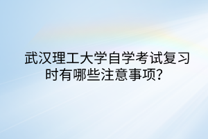 武漢理工大學(xué)自學(xué)考試復(fù)習(xí)時(shí)有哪些注意事項(xiàng)？