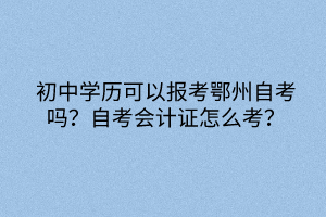 初中學(xué)歷可以報(bào)考鄂州自考嗎？自考會(huì)計(jì)證怎么考？