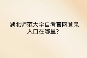 湖北師范大學(xué)自考官網(wǎng)登錄入口在哪里？