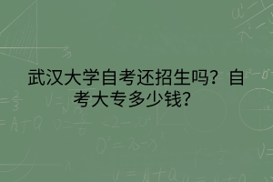 武漢大學(xué)自考還招生嗎？自考大專(zhuān)多少錢(qián)？