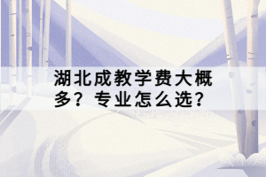 湖北成教學費大概多？專業(yè)怎么選？