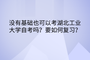 沒有基礎(chǔ)也可以考湖北工業(yè)大學(xué)自考嗎？要如何復(fù)習(xí)？