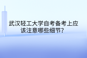 武漢輕工大學(xué)自考備考上應(yīng)該注意哪些細(xì)節(jié)？