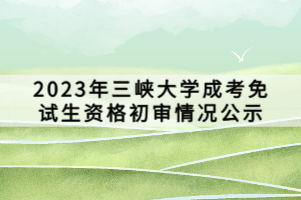 2023年三峽大學成考免試生資格初審情況公示