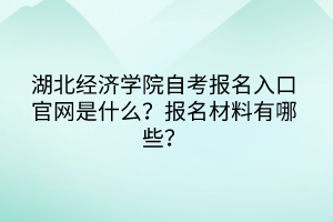 湖北經(jīng)濟(jì)學(xué)院自考報(bào)名入口官網(wǎng)是什么？報(bào)名材料有哪些？