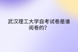 武漢理工大學(xué)自考試卷是誰閱卷的？