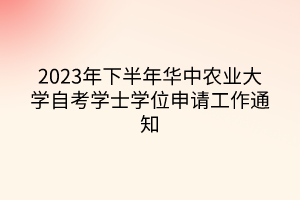 2023年下半年華中農(nóng)業(yè)大學(xué)自考學(xué)士學(xué)位申請工作通知