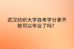 武漢紡織大學自考學分拿齊就可以畢業(yè)了嗎？