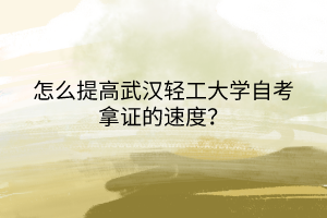怎么提高武漢輕工大學(xué)自考拿證的速度？