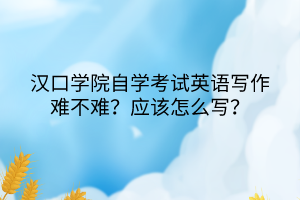 漢口學院自學考試英語寫作難不難？應該怎么寫？