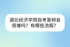 湖北經(jīng)濟學院自考答辯會很難嗎？有哪些流程？