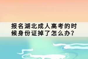 報名湖北成人高考的時候身份證掉了怎么辦？