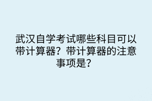 武漢自學(xué)考試哪些科目可以帶計(jì)算器？帶計(jì)算器的注意事項(xiàng)是？