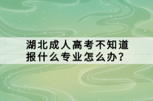 湖北成人高考不知道報什么專業(yè)怎么辦？
