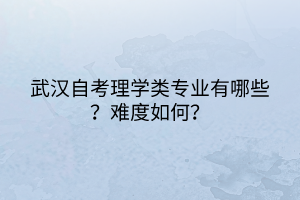 武漢自考理學(xué)類(lèi)專(zhuān)業(yè)有哪些？難度如何？