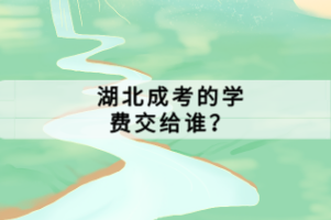 湖北成考的學(xué)費(fèi)交給誰(shuí)？