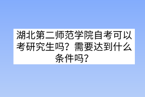 湖北第二師范學院自考可以考研究生嗎？需要達到什么條件嗎？