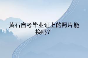 黃石自考畢業(yè)證上的照片能換嗎？