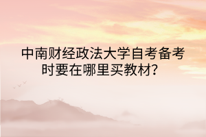 中南財(cái)經(jīng)政法大學(xué)自考備考時(shí)要在哪里買教材？