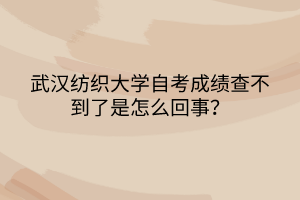 武漢紡織大學(xué)自考成績查不到了是怎么回事？