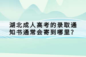 湖北成人高考的錄取通知書通常會寄到哪里？