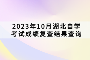 2023年10月湖北自學(xué)考試成績(jī)復(fù)查結(jié)果查詢