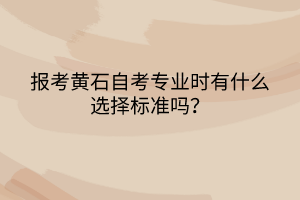 報(bào)考黃石自考專業(yè)時(shí)有什么選擇標(biāo)準(zhǔn)嗎？