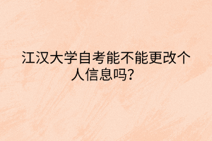 江漢大學(xué)自考能不能更改個(gè)人信息嗎？