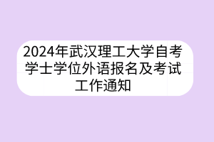 2024年武漢理工大學(xué)自考學(xué)士學(xué)位外語報名及考試工作通知