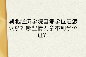 湖北經(jīng)濟學院自考學位證怎么拿？哪些情況拿不到學位證？