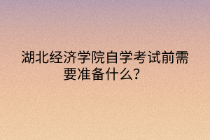 湖北經(jīng)濟學院自學考試前需要準備什么？