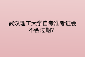 武漢理工大學自考準考證會不會過期？