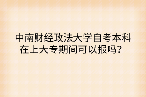 中南財經(jīng)政法大學(xué)自考本科在上大專期間可以報嗎？