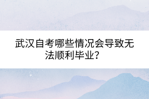 武漢自考哪些情況會導致無法順利畢業(yè)？