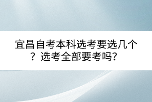 宜昌自考本科選考要選幾個(gè)？選考全部要考嗎？