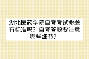 湖北醫(yī)藥學(xué)院自考考試命題有標(biāo)準(zhǔn)嗎？自考答題要注意哪些細節(jié)？