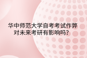 華中師范大學(xué)自考考試作弊對(duì)未來(lái)考研有影響嗎？