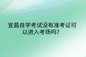 宜昌自學(xué)考試沒(méi)有準(zhǔn)考證可以進(jìn)入考場(chǎng)嗎？