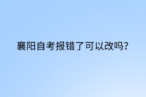 襄陽自考報錯了可以改嗎？