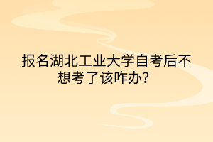 報(bào)名湖北工業(yè)大學(xué)自考后不想考了該咋辦？